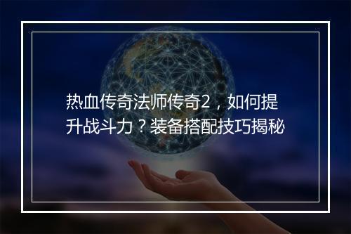 热血传奇法师传奇2，如何提升战斗力？装备搭配技巧揭秘