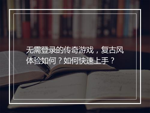 无需登录的传奇游戏，复古风体验如何？如何快速上手？