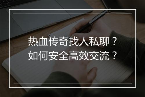 热血传奇找人私聊？如何安全高效交流？