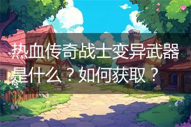 热血传奇战士变异武器是什么？如何获取？