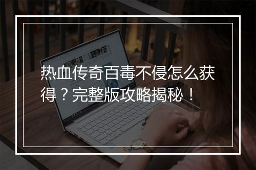 热血传奇百毒不侵怎么获得？完整版攻略揭秘！
