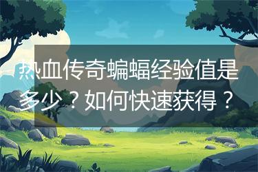 热血传奇蝙蝠经验值是多少？如何快速获得？