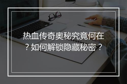 热血传奇奥秘究竟何在？如何解锁隐藏秘密？