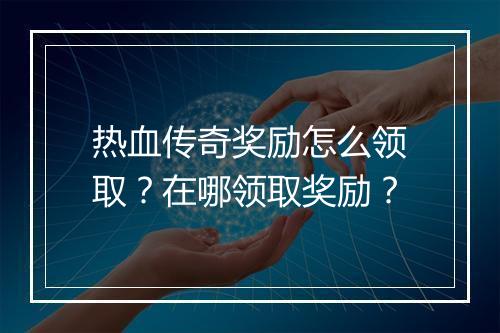 热血传奇奖励怎么领取？在哪领取奖励？