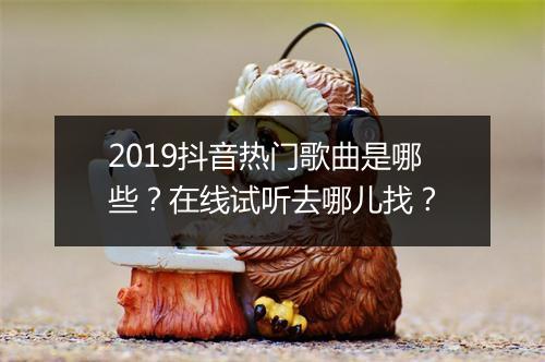 2019抖音热门歌曲是哪些？在线试听去哪儿找？
