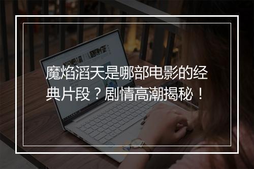 魔焰滔天是哪部电影的经典片段？剧情高潮揭秘！