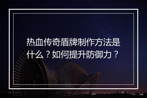热血传奇盾牌制作方法是什么？如何提升防御力？