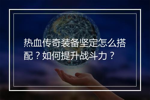 热血传奇装备坚定怎么搭配？如何提升战斗力？