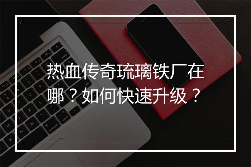 热血传奇琉璃铁厂在哪？如何快速升级？