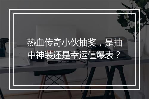 热血传奇小伙抽奖，是抽中神装还是幸运值爆表？