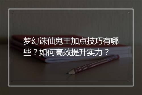 梦幻诛仙鬼王加点技巧有哪些？如何高效提升实力？