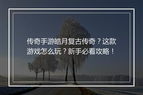 传奇手游皓月复古传奇？这款游戏怎么玩？新手必看攻略！