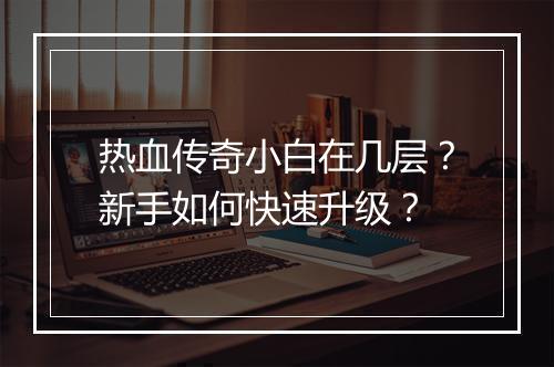 热血传奇小白在几层？新手如何快速升级？