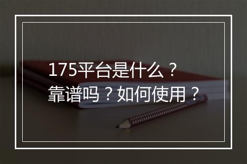 175平台是什么？靠谱吗？如何使用？