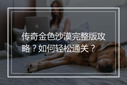 传奇金色沙漠完整版攻略？如何轻松通关？