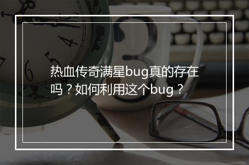 热血传奇满星bug真的存在吗？如何利用这个bug？