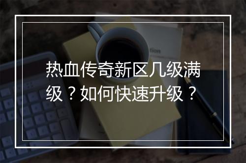 热血传奇新区几级满级？如何快速升级？