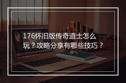 176怀旧版传奇道士怎么玩？攻略分享有哪些技巧？
