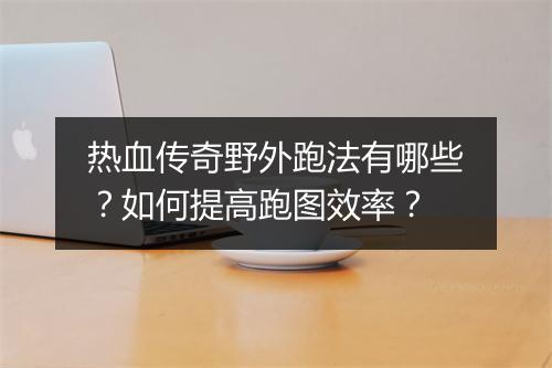 热血传奇野外跑法有哪些？如何提高跑图效率？