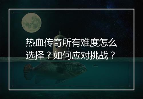 热血传奇所有难度怎么选择？如何应对挑战？