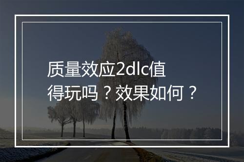 质量效应2dlc值得玩吗？效果如何？