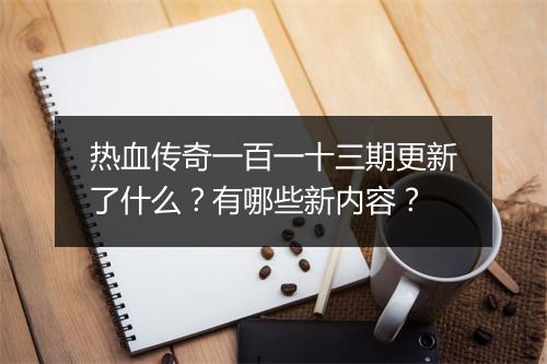 热血传奇一百一十三期更新了什么？有哪些新内容？