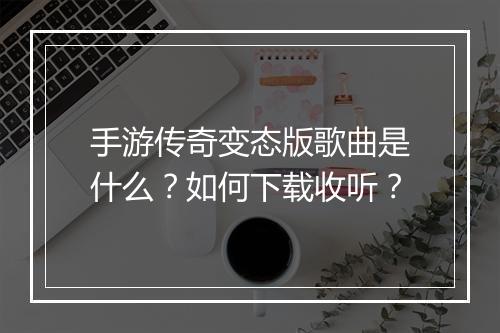 手游传奇变态版歌曲是什么？如何下载收听？