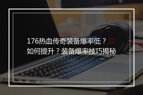 176热血传奇装备爆率低？如何提升？装备爆率技巧揭秘