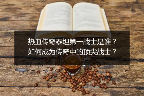 热血传奇泰坦第一战士是谁？如何成为传奇中的顶尖战士？