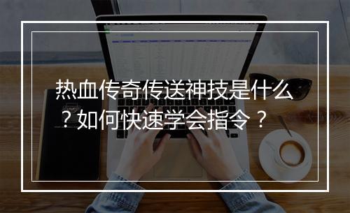 热血传奇传送神技是什么？如何快速学会指令？