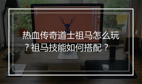 热血传奇道士祖马怎么玩？祖马技能如何搭配？