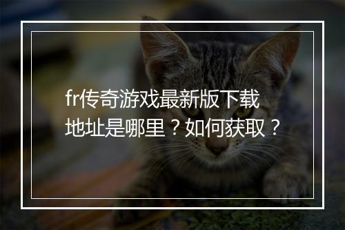 fr传奇游戏最新版下载地址是哪里？如何获取？