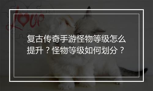 复古传奇手游怪物等级怎么提升？怪物等级如何划分？