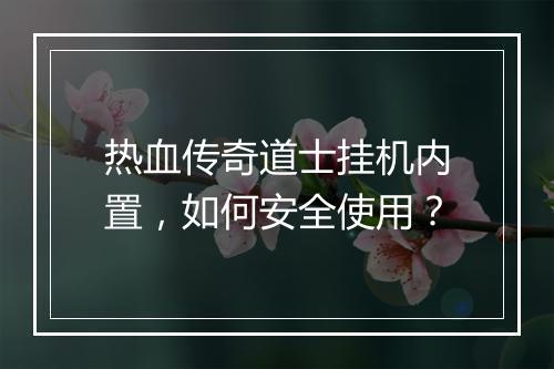 热血传奇道士挂机内置，如何安全使用？