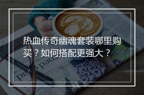 热血传奇幽魂套装哪里购买？如何搭配更强大？