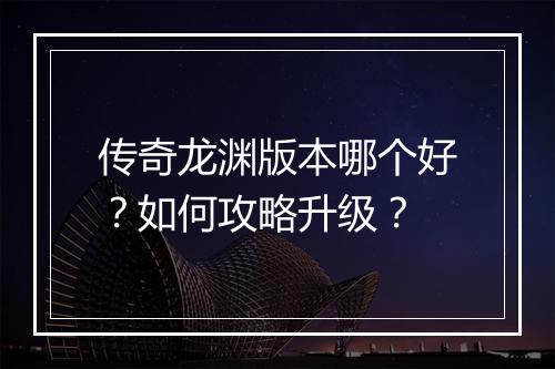 传奇龙渊版本哪个好？如何攻略升级？