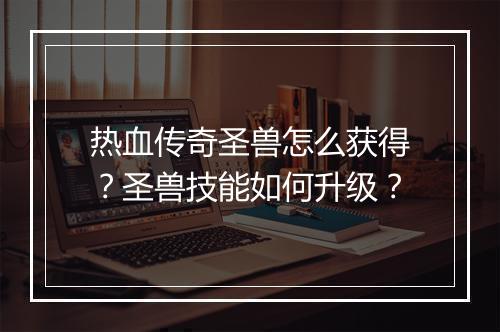 热血传奇圣兽怎么获得？圣兽技能如何升级？
