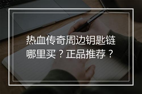 热血传奇周边钥匙链哪里买？正品推荐？
