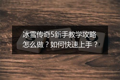 冰雪传奇5新手教学攻略怎么做？如何快速上手？