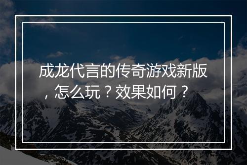 成龙代言的传奇游戏新版，怎么玩？效果如何？