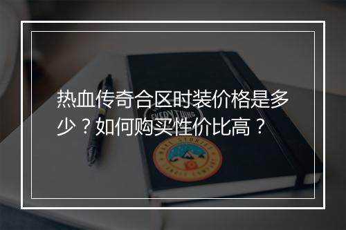 热血传奇合区时装价格是多少？如何购买性价比高？