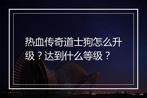 热血传奇道士狗怎么升级？达到什么等级？