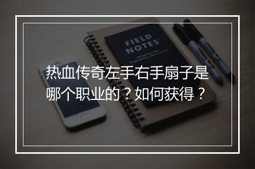 热血传奇左手右手扇子是哪个职业的？如何获得？