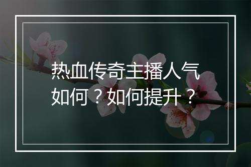 热血传奇主播人气如何？如何提升？