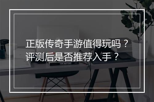 正版传奇手游值得玩吗？评测后是否推荐入手？