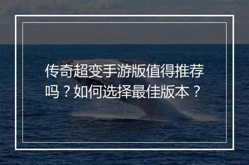 传奇超变手游版值得推荐吗？如何选择最佳版本？