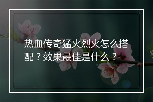 热血传奇猛火烈火怎么搭配？效果最佳是什么？
