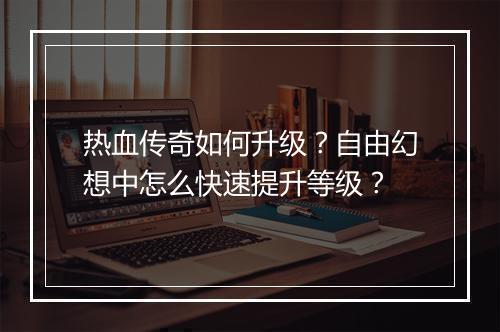 热血传奇如何升级？自由幻想中怎么快速提升等级？