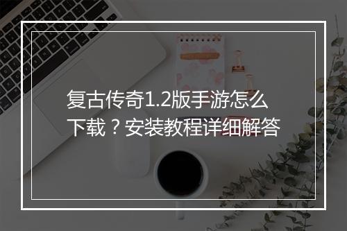 复古传奇1.2版手游怎么下载？安装教程详细解答