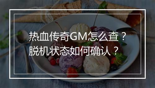 热血传奇GM怎么查？脱机状态如何确认？